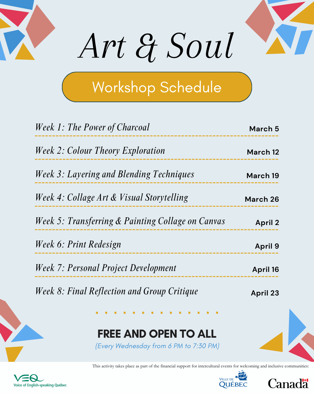 A promotional flyer for the 'Art & Soul' Workshop Schedule. The background is light blue with colorful geometric shapes in red, blue, and yellow in the corners. The title 'Art & Soul' is written in an elegant black script font, followed by a yellow banner with the words 'Workshop Schedule' in white text. Below, the schedule lists weekly workshop topics along with their respective dates in a neat, serif font: Week 1: The Power of Charcoal – March 5 Week 2: Colour Theory Exploration – March 12 Week 3: Layering and Blending Techniques – March 19 Week 4: Collage Art & Visual Storytelling – March 26 Week 5: Transferring & Painting Collage on Canvas – April 2 Week 6: Print Redesign – April 9 Week 7: Personal Project Development – April 16 Week 8: Final Reflection and Group Critique – April 23 At the bottom, a bold message states 'FREE AND OPEN TO ALL' with additional details in blue italics: '(Every Wednesday from 6 PM to 7:30 PM).' Logos of VEQ (Voice of English-speaking Quebec), Ville de Québec, and the Government of Canada appear at the bottom, indicating their support for this intercultural initiative